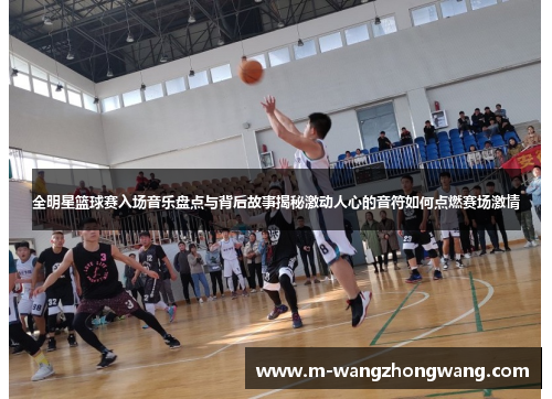 全明星篮球赛入场音乐盘点与背后故事揭秘激动人心的音符如何点燃赛场激情
