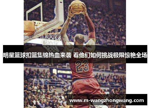 明星篮球扣篮集锦热血来袭 看他们如何挑战极限惊艳全场