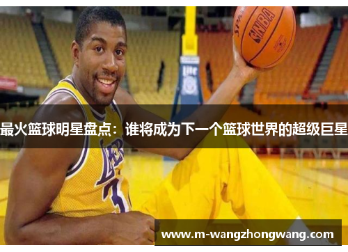 最火篮球明星盘点：谁将成为下一个篮球世界的超级巨星