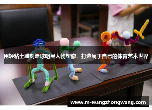 用轻粘土雕刻篮球明星人物塑像，打造属于自己的体育艺术世界