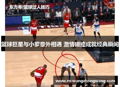 篮球巨星与小罗意外相遇 激情碰撞成就经典瞬间