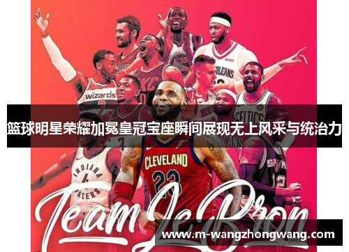 篮球明星荣耀加冕皇冠宝座瞬间展现无上风采与统治力