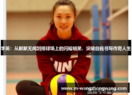 李英：从默默无闻到排球场上的闪耀明星，突破自我书写传奇人生