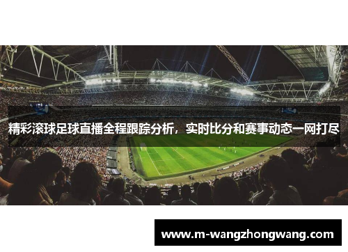 精彩滚球足球直播全程跟踪分析，实时比分和赛事动态一网打尽